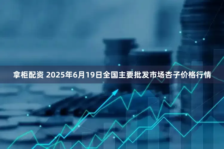 拿柜配资 2025年6月19日全国主要批发市场杏子价格行情
