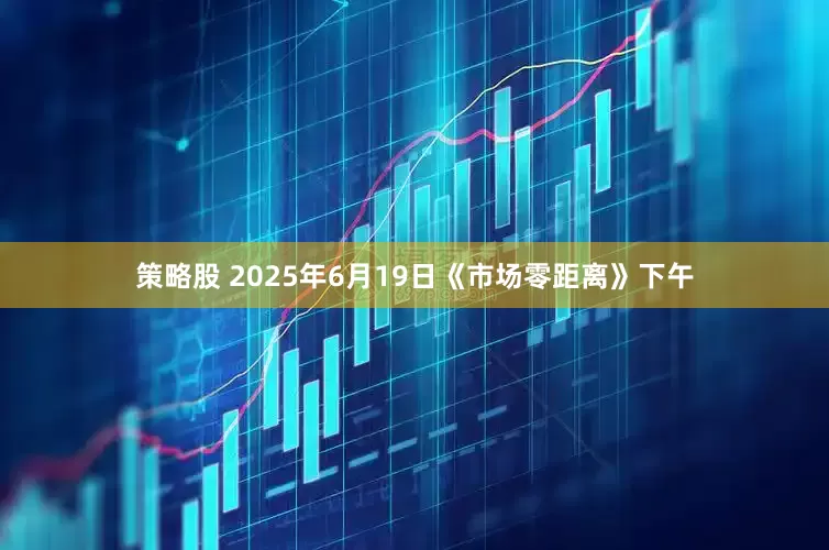 策略股 2025年6月19日《市场零距离》下午