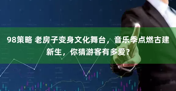 98策略 老房子变身文化舞台，音乐季点燃古建新生，你猜游客有多爱？