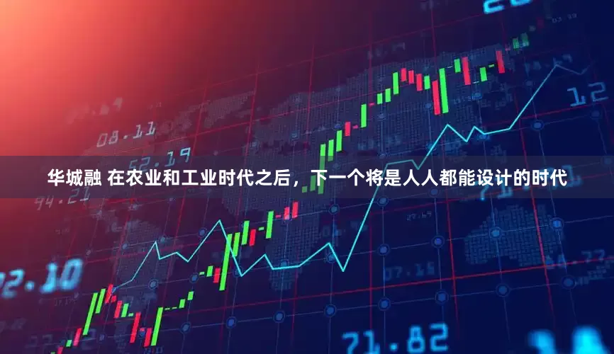华城融 在农业和工业时代之后，下一个将是人人都能设计的时代
