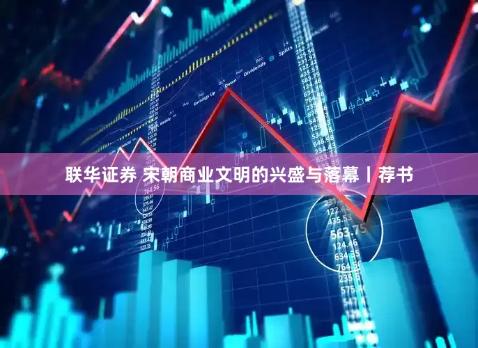 联华证券 宋朝商业文明的兴盛与落幕丨荐书