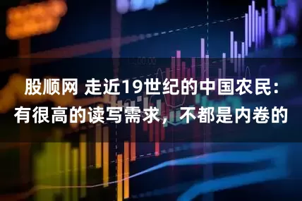 股顺网 走近19世纪的中国农民：有很高的读写需求，不都是内卷的