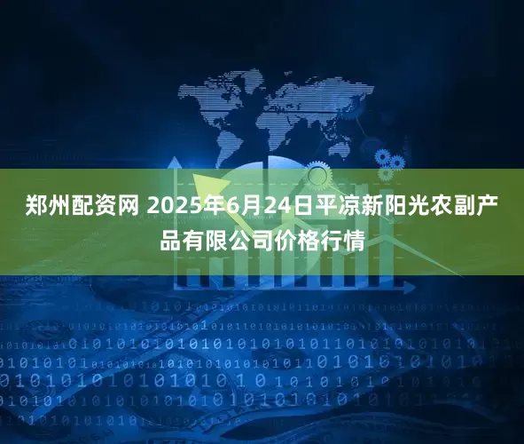 郑州配资网 2025年6月24日平凉新阳光农副产品有限公司价格行情