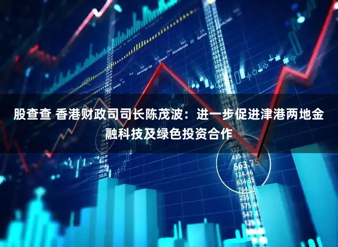 股查查 香港财政司司长陈茂波：进一步促进津港两地金融科技及绿色投资合作