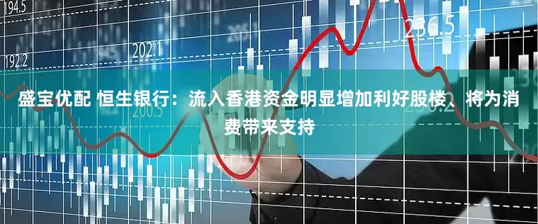 盛宝优配 恒生银行：流入香港资金明显增加利好股楼、将为消费带来支持