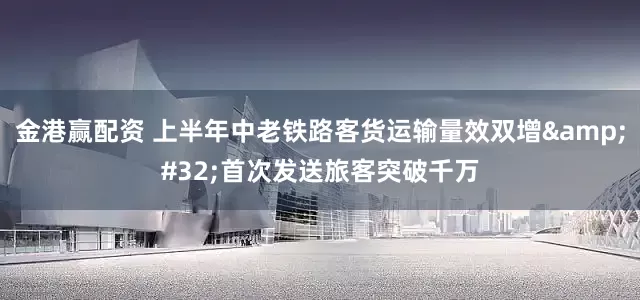 金港赢配资 上半年中老铁路客货运输量效双增&#32;首次发送旅客突破千万
