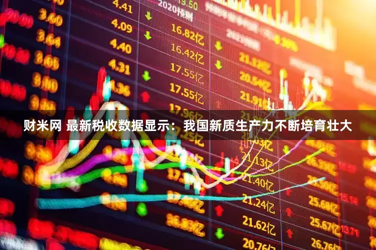 财米网 最新税收数据显示：我国新质生产力不断培育壮大