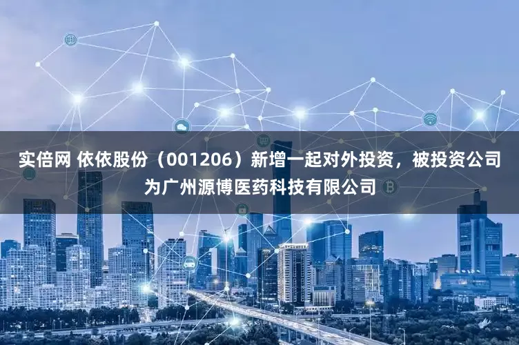 实倍网 依依股份（001206）新增一起对外投资，被投资公司为广州源博医药科技有限公司