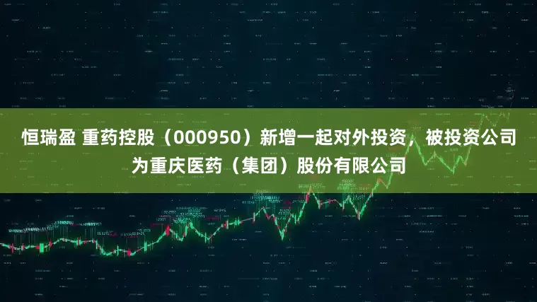 恒瑞盈 重药控股（000950）新增一起对外投资，被投资公司为重庆医药（集团）股份有限公司
