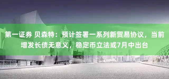 第一证券 贝森特：预计签署一系列新贸易协议，当前增发长债无意义，稳定币立法或7月中出台