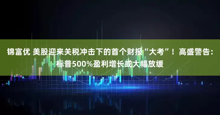 锦富优 美股迎来关税冲击下的首个财报“大考”！高盛警告：标普500%盈利增长或大幅放缓