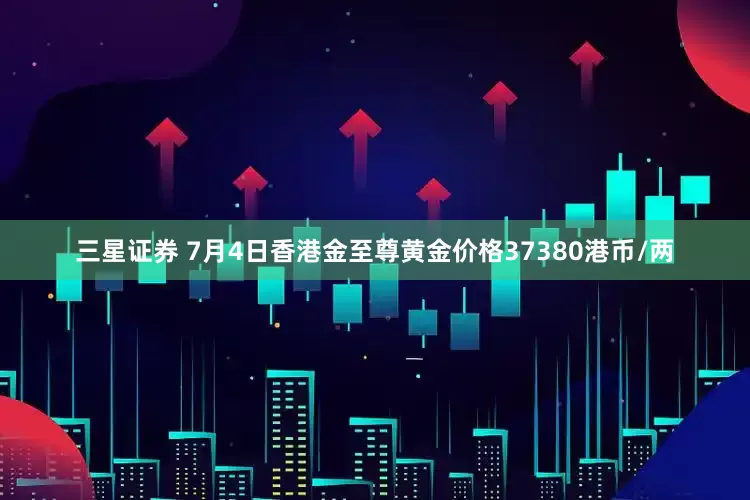 三星证券 7月4日香港金至尊黄金价格37380港币/两