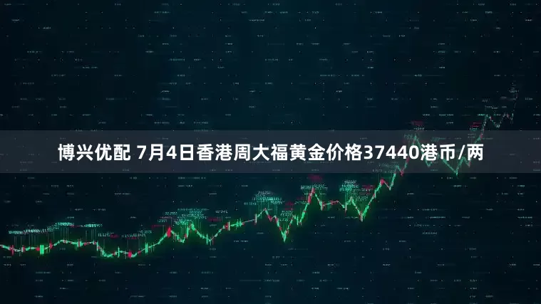 博兴优配 7月4日香港周大福黄金价格37440港币/两