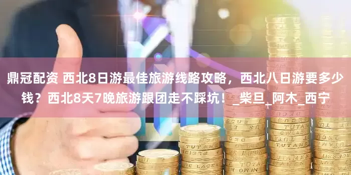 鼎冠配资 西北8日游最佳旅游线路攻略，西北八日游要多少钱？西北8天7晚旅游跟团走不踩坑！_柴旦_阿木_西宁
