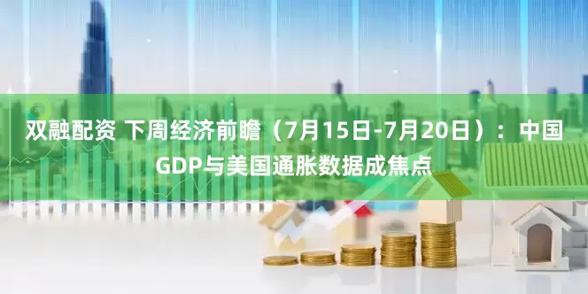 双融配资 下周经济前瞻（7月15日-7月20日）：中国GDP与美国通胀数据成焦点