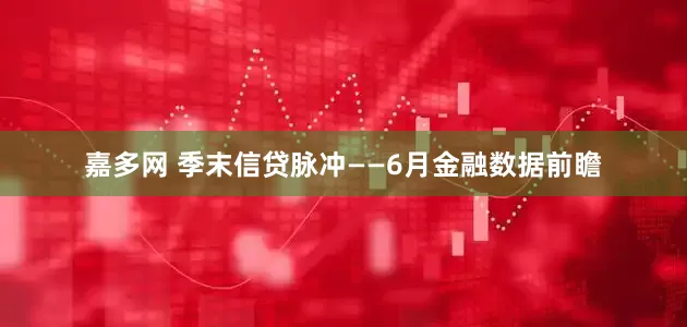 嘉多网 季末信贷脉冲——6月金融数据前瞻