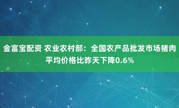 金富宝配资 农业农村部：全国农产品批发市场猪肉平均价格比昨天下降0.6%
