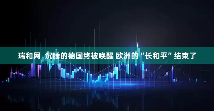 瑞和网  沉睡的德国终被唤醒 欧洲的“长和平”结束了