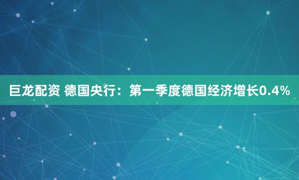 巨龙配资 德国央行：第一季度德国经济增长0.4%