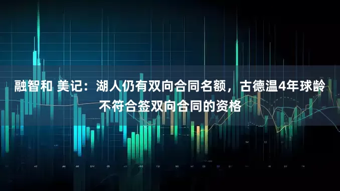 融智和 美记：湖人仍有双向合同名额，古德温4年球龄不符合签双向合同的资格