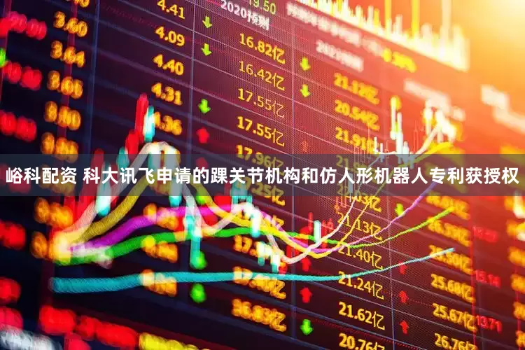 峪科配资 科大讯飞申请的踝关节机构和仿人形机器人专利获授权