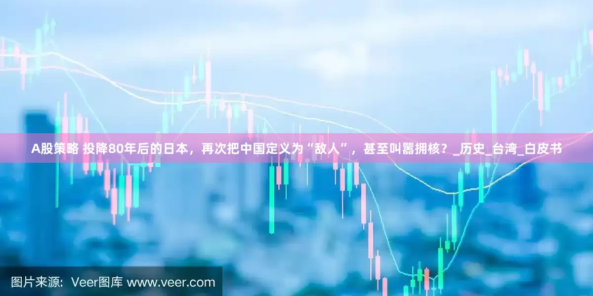 A股策略 投降80年后的日本，再次把中国定义为“敌人”，甚至叫嚣拥核？_历史_台湾_白皮书