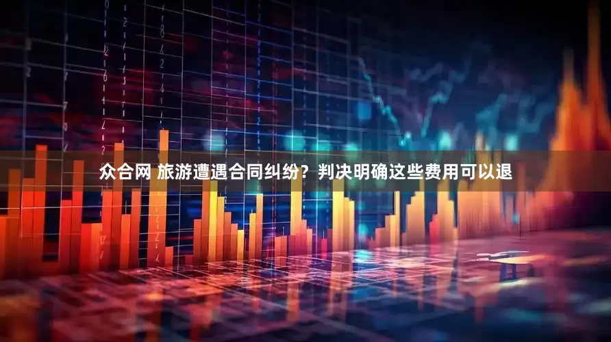 众合网 旅游遭遇合同纠纷？判决明确这些费用可以退