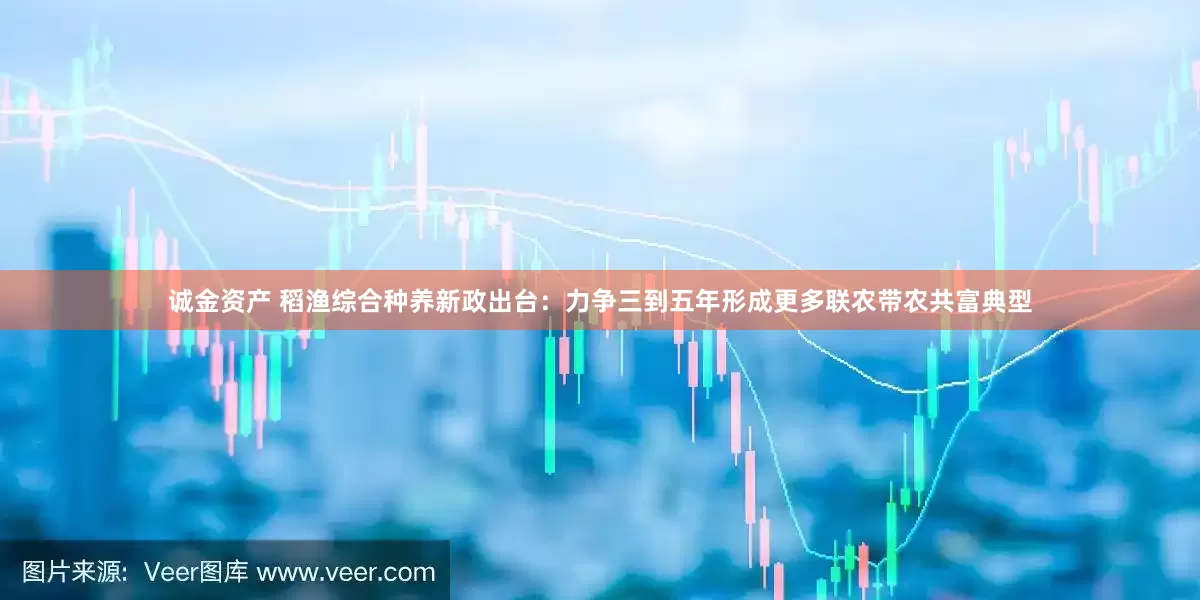 诚金资产 稻渔综合种养新政出台：力争三到五年形成更多联农带农共富典型