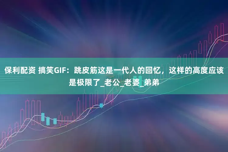 保利配资 搞笑GIF：跳皮筋这是一代人的回忆，这样的高度应该是极限了_老公_老婆_弟弟