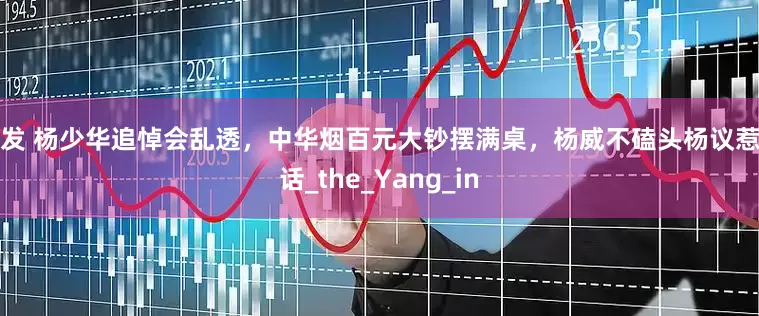 乐发 杨少华追悼会乱透，中华烟百元大钞摆满桌，杨威不磕头杨议惹笑话_the_Yang_in