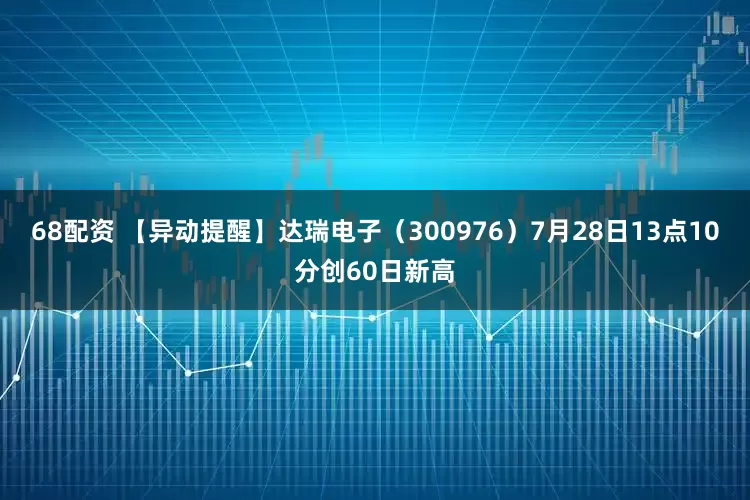 68配资 【异动提醒】达瑞电子（300976）7月28日13点10分创60日新高