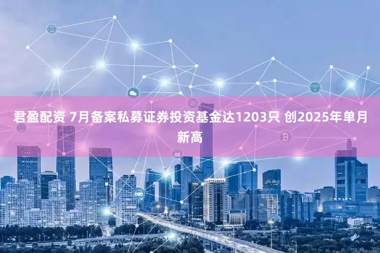 君盈配资 7月备案私募证券投资基金达1203只 创2025年单月新高
