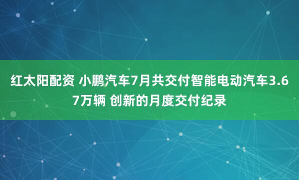 红太阳配资 小鹏汽车7月共交付智能电动汽车3.67万辆 创新的月度交付纪录