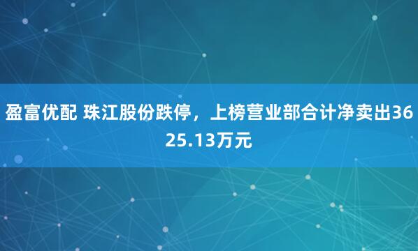 盈富优配 珠江股份跌停，上榜营业部合计净卖出3625.13万元