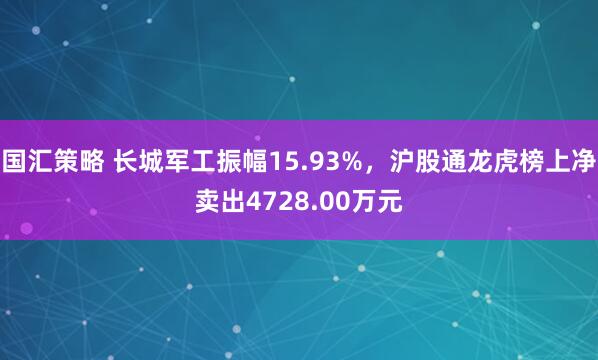 国汇策略 长城军工振幅15.93%，沪股通龙虎榜上净卖出4728.00万元
