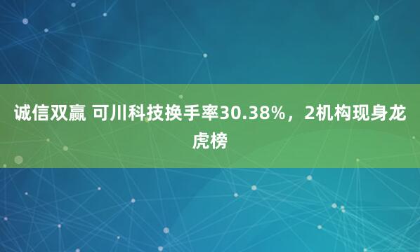 诚信双赢 可川科技换手率30.38%，2机构现身龙虎榜