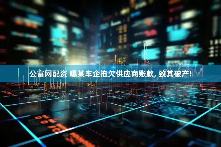 公富网配资 曝某车企拖欠供应商账款, 致其破产!
