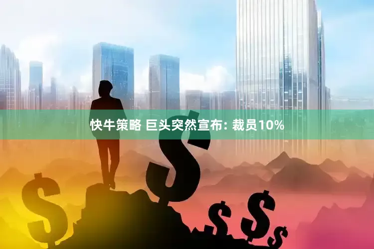 快牛策略 巨头突然宣布: 裁员10%