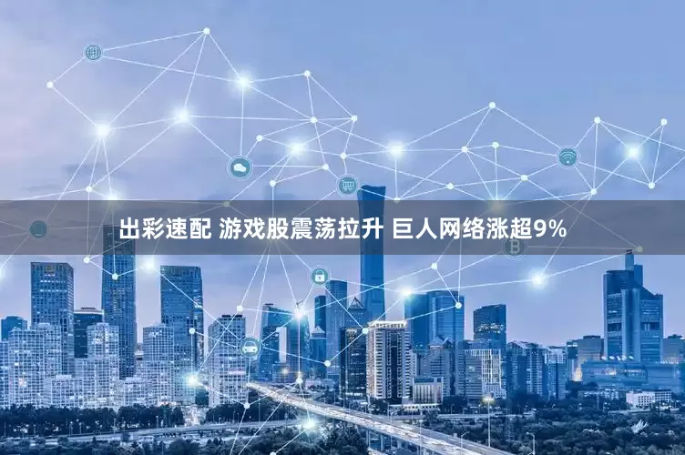 出彩速配 游戏股震荡拉升 巨人网络涨超9%