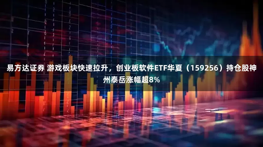 易方达证券 游戏板块快速拉升，创业板软件ETF华夏（159256）持仓股神州泰岳涨幅超8%