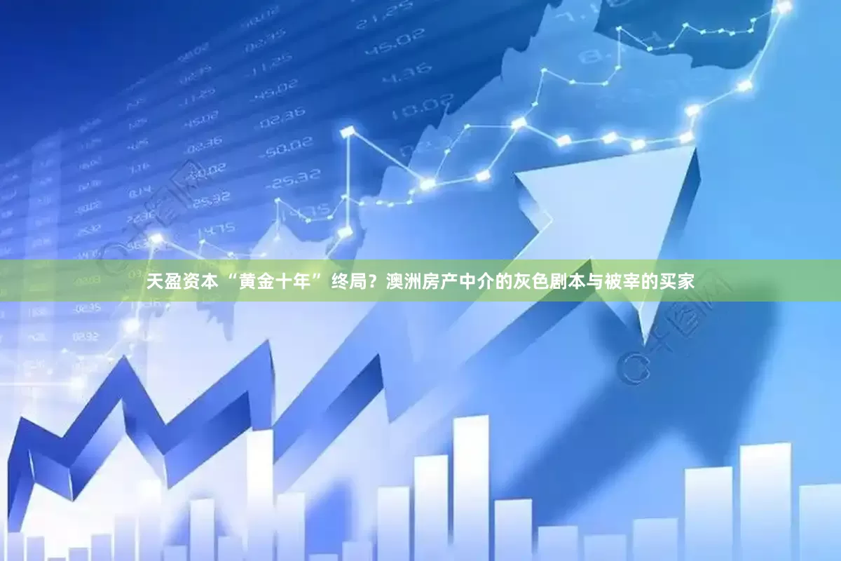 天盈资本 “黄金十年” 终局？澳洲房产中介的灰色剧本与被宰的买家