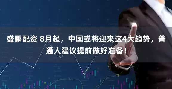 盛鹏配资 8月起，中国或将迎来这4大趋势，普通人建议提前做好准备！