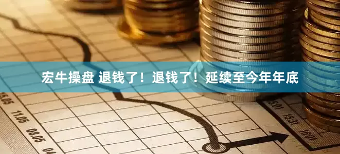 宏牛操盘 退钱了！退钱了！延续至今年年底