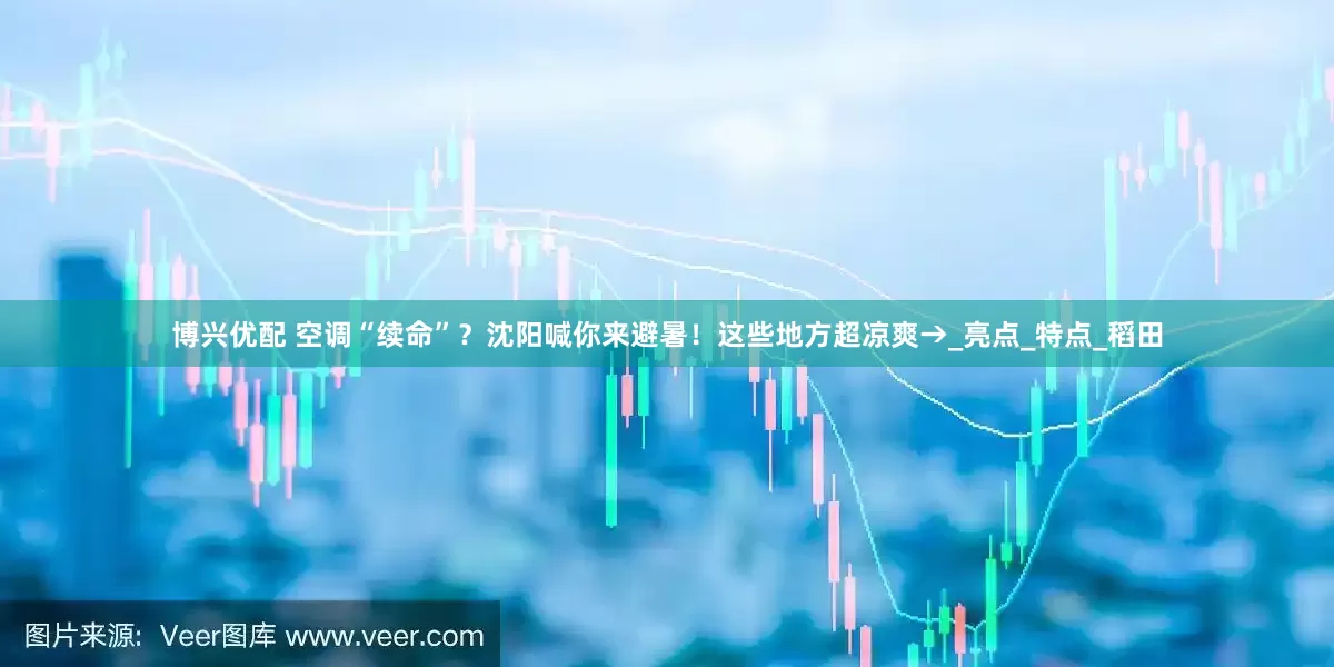博兴优配 空调“续命”？沈阳喊你来避暑！这些地方超凉爽→_亮点_特点_稻田