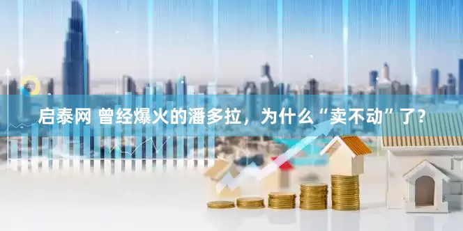 启泰网 曾经爆火的潘多拉，为什么“卖不动”了？