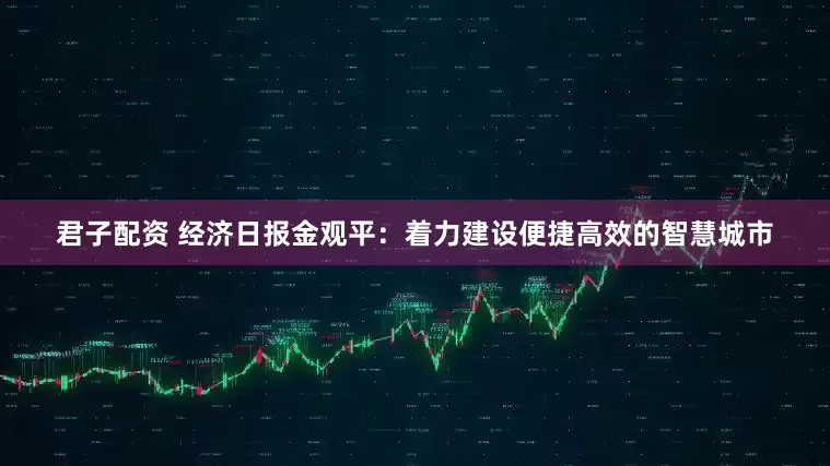 君子配资 经济日报金观平：着力建设便捷高效的智慧城市