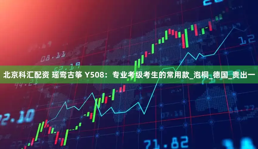 北京科汇配资 瑶鸾古筝 Y508：专业考级考生的常用款_泡桐_德国_贵出一