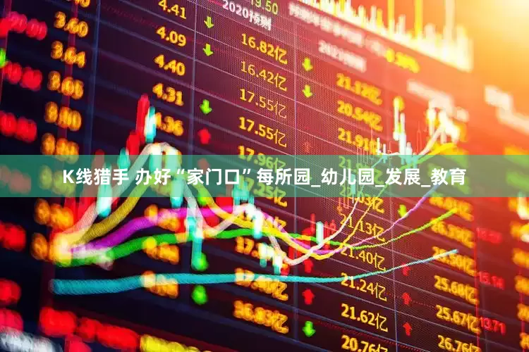 K线猎手 办好“家门口”每所园_幼儿园_发展_教育