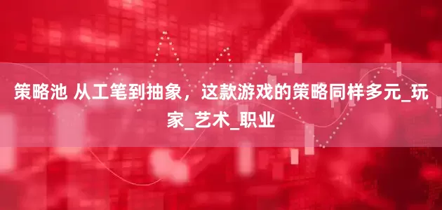 策略池 从工笔到抽象，这款游戏的策略同样多元_玩家_艺术_职业