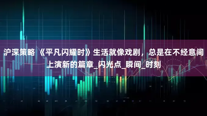 沪深策略 《平凡闪耀时》生活就像戏剧，总是在不经意间上演新的篇章_闪光点_瞬间_时刻
